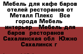 Мебель для кафе,баров,отелей,ресторанов от Металл Плекс - Все города Мебель, интерьер » Мебель для баров, ресторанов   . Сахалинская обл.,Южно-Сахалинск г.